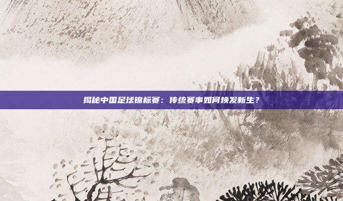 揭秘中国足球锦标赛：传统赛事如何焕发新生？