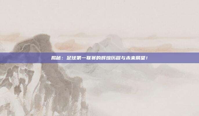 揭秘:足球第一联赛的辉煌历程与未来展望!