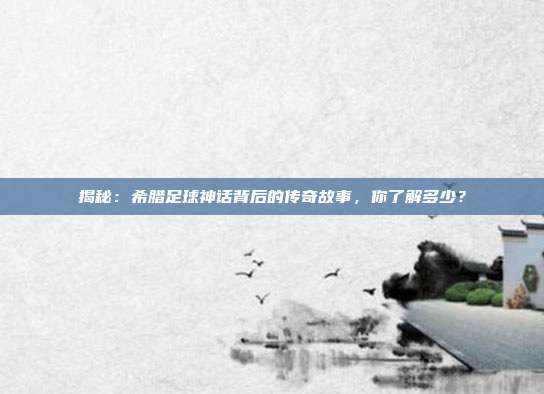 揭秘：希腊足球神话背后的传奇故事，你了解多少？