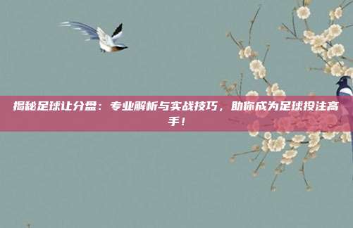 揭秘足球让分盘：专业解析与实战技巧，助你成为足球投注高手！