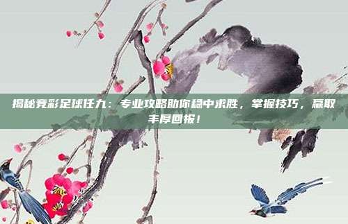 揭秘竞彩足球任九：专业攻略助你稳中求胜，掌握技巧，赢取丰厚回报！