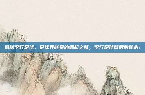 揭秘李行足球：足球界新星的崛起之路，李行足球背后的秘密！
