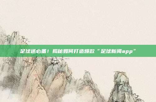 足球迷必备！揭秘如何打造爆款“足球新闻app”