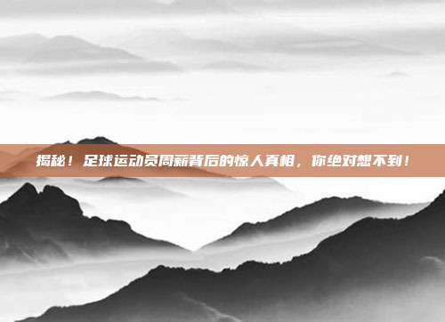 揭秘!足球运动员周薪背后的惊人真相,你绝对想不到!