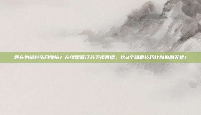 还在为错过节目懊恼？在线观看江苏卫视直播，这3个隐藏技巧让你追剧无忧！