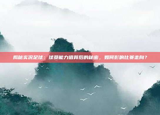 揭秘实况足球：球员能力值背后的秘密，如何影响比赛走向？