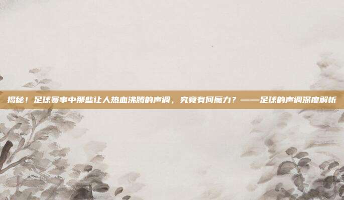 揭秘！足球赛事中那些让人热血沸腾的声调，究竟有何魔力？——足球的声调深度解析