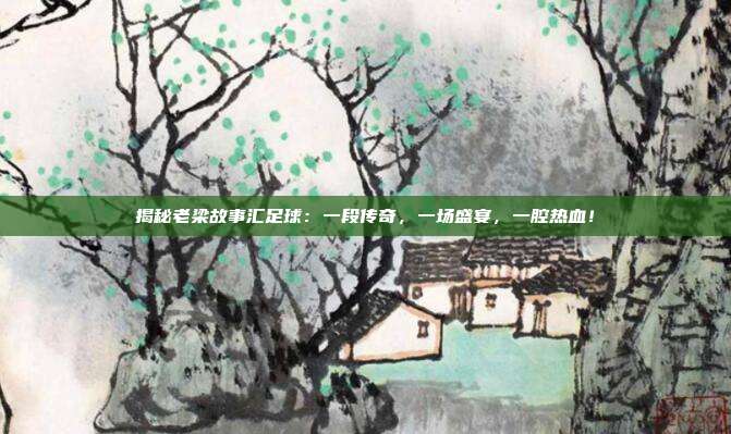 揭秘老梁故事汇足球：一段传奇，一场盛宴，一腔热血！