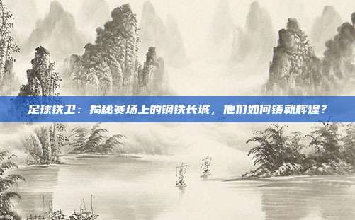 足球铁卫：揭秘赛场上的钢铁长城，他们如何铸就辉煌？