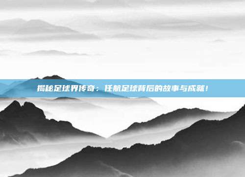 揭秘足球界传奇：任航足球背后的故事与成就！