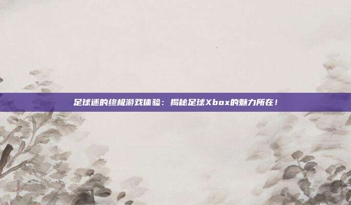 足球迷的终极游戏体验：揭秘足球Xbox的魅力所在！