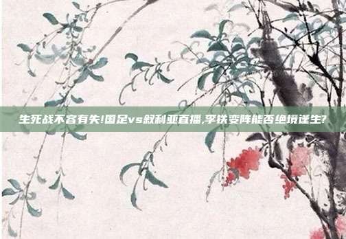 生死战不容有失!国足vs叙利亚直播,李铁变阵能否绝境逢生?