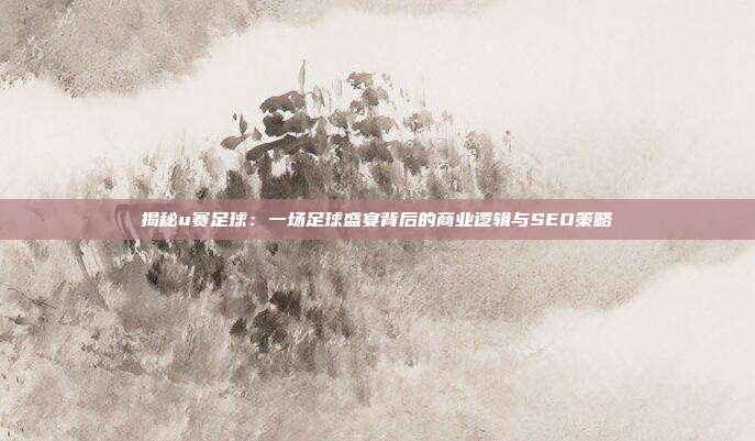 揭秘u赛足球：一场足球盛宴背后的商业逻辑与SEO策略