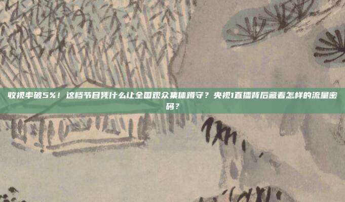 收视率破5%！这档节目凭什么让全国观众集体蹲守？央视1直播背后藏着怎样的流量密码？