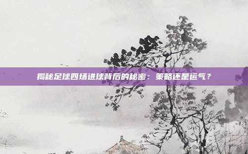揭秘足球四场进球背后的秘密：策略还是运气？