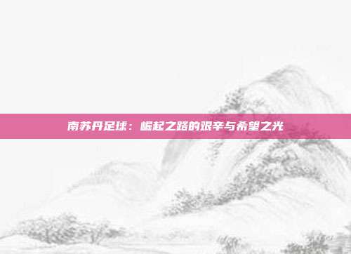 南苏丹足球:崛起之路的艰辛与希望之光