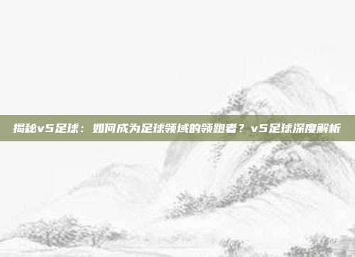 揭秘v5足球:如何成为足球领域的领跑者?v5足球深度解析