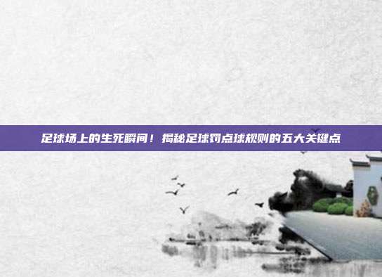 足球场上的生死瞬间!揭秘足球罚点球规则的五大关键点