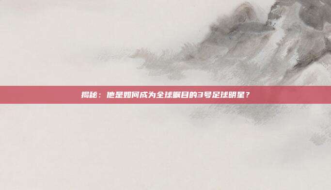 揭秘:他是如何成为全球瞩目的3号足球明星?