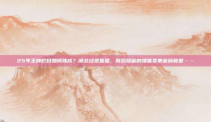 25年王牌栏目如何炼成？湖北经视直播，背后隐藏的媒体变革密码竟是……