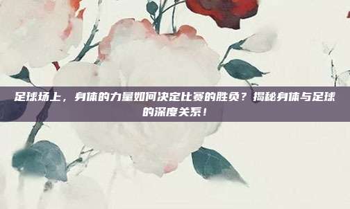 足球场上，身体的力量如何决定比赛的胜负？揭秘身体与足球的深度关系！