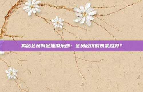 揭秘会员制足球俱乐部：会员经济的未来趋势？