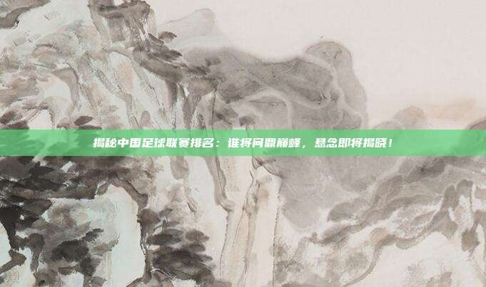 揭秘中国足球联赛排名：谁将问鼎巅峰，悬念即将揭晓！
