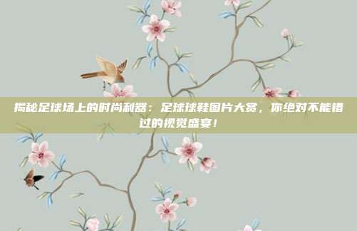 揭秘足球场上的时尚利器：足球球鞋图片大赏，你绝对不能错过的视觉盛宴！