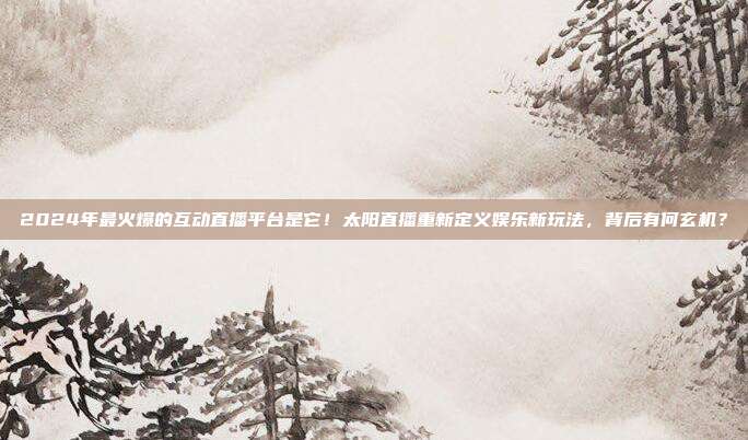 2024年最火爆的互动直播平台是它！太阳直播重新定义娱乐新玩法，背后有何玄机？