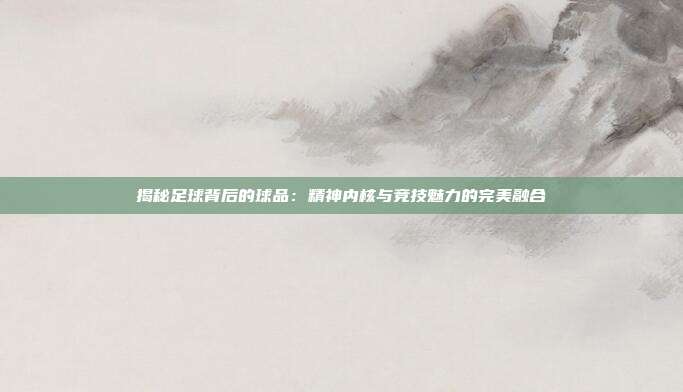 揭秘足球背后的球品：精神内核与竞技魅力的完美融合
