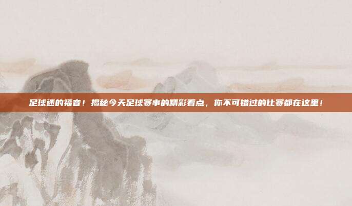 足球迷的福音!揭秘今天足球赛事的精彩看点,你不可错过的比赛都在这里!