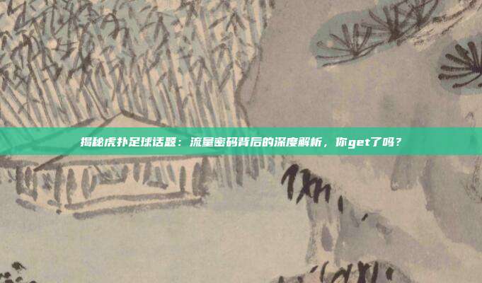 揭秘虎扑足球话题：流量密码背后的深度解析，你get了吗？