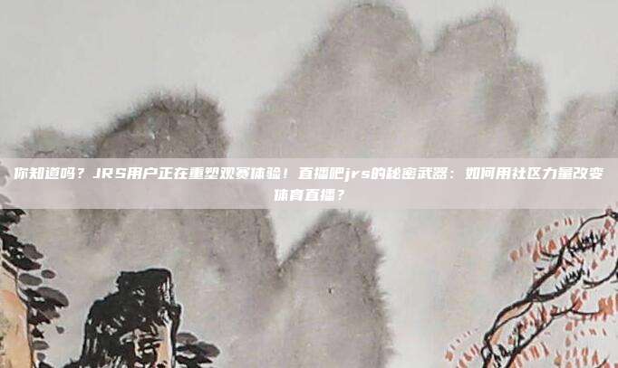你知道吗？JRS用户正在重塑观赛体验！直播吧jrs的秘密武器：如何用社区力量改变体育直播？