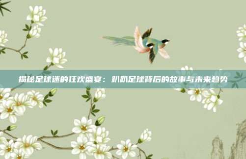 揭秘足球迷的狂欢盛宴：趴趴足球背后的故事与未来趋势