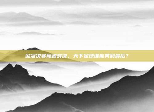 欧冠决赛巅峰对决，天下足球谁能笑到最后？