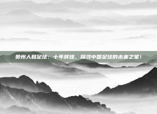 贵州人和足球：十年辉煌，探寻中国足球的未来之星！