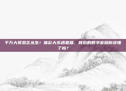 千万大奖悬念丛生！体彩大乐透直播，背后的数字密码你读懂了吗？