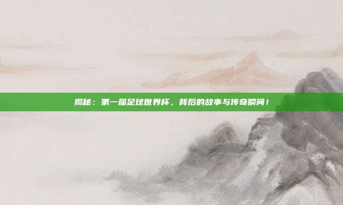 揭秘：第一届足球世界杯，背后的故事与传奇瞬间！