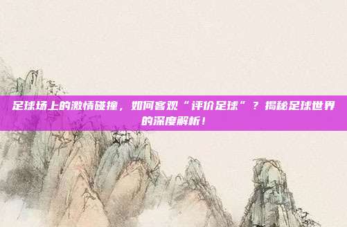 足球场上的激情碰撞,如何客观“评价足球”?揭秘足球世界的深度解析!