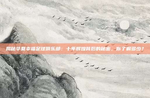 揭秘华夏幸福足球俱乐部:十年辉煌背后的秘密,你了解多少?