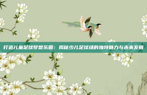 打造儿童足球梦想乐园:揭秘少儿足球场的独特魅力与未来发展