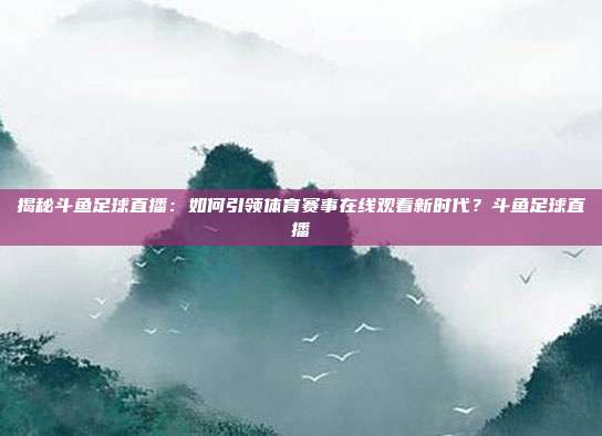 揭秘斗鱼足球直播：如何引领体育赛事在线观看新时代？斗鱼足球直播