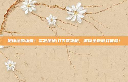 足球迷的福音！实况足球10下载攻略，解锁全新游戏体验！