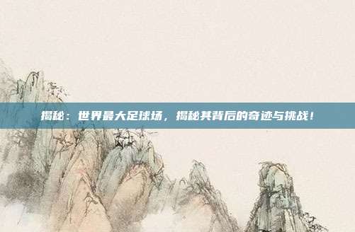 揭秘:世界最大足球场,揭秘其背后的奇迹与挑战!