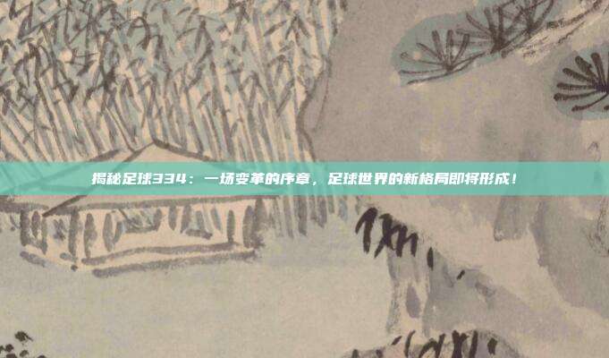 揭秘足球334：一场变革的序章，足球世界的新格局即将形成！
