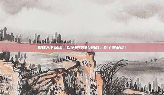 揭秘天下足球：巴萨的辉煌与挑战，你了解多少？