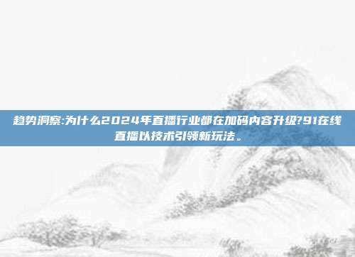 趋势洞察:为什么2024年直播行业都在加码内容升级?91在线直播以技术引领新玩法。