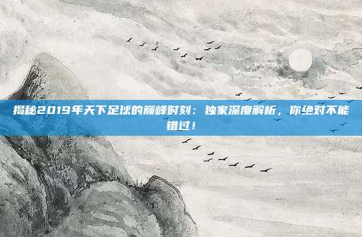 揭秘2019年天下足球的巅峰时刻:独家深度解析,你绝对不能错过!