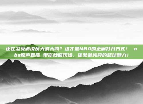 还在忍受解说员大喊大叫？这才是NBA的正确打开方式！ nba原声直播 带你秒回现场，体验最纯粹的篮球魅力！