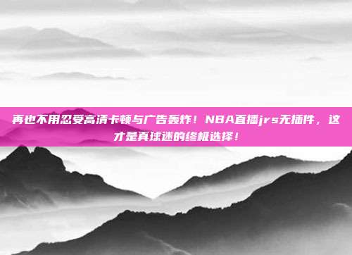 再也不用忍受高清卡顿与广告轰炸！NBA直播jrs无插件，这才是真球迷的终极选择！